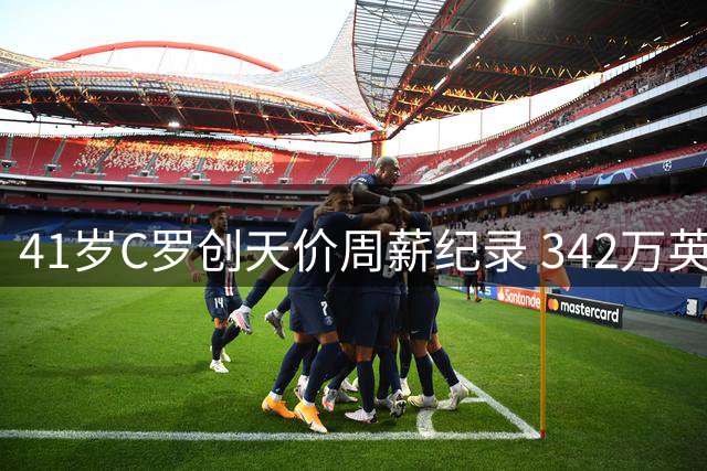 41岁C罗创天价周薪纪录 342万英镑领跑全球足坛